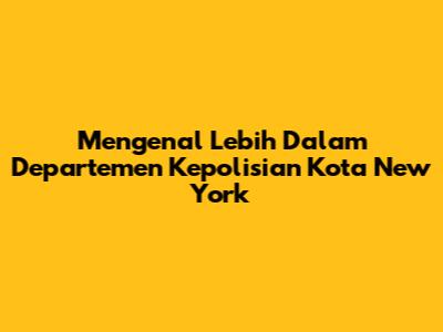 Mengenal Lebih Dalam Departemen Kepolisian Kota New York