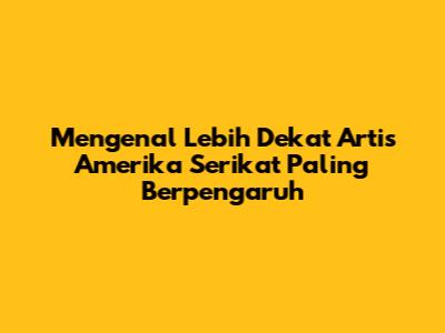 Mengenal Lebih Dekat Artis Amerika Serikat Paling Berpengaruh