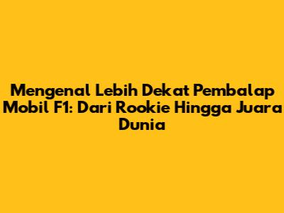 Mengenal Lebih Dekat Pembalap Mobil F1: Dari Rookie Hingga Juara Dunia