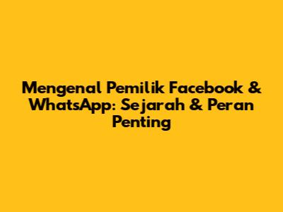 Mengenal Pemilik Facebook & WhatsApp: Sejarah & Peran Penting