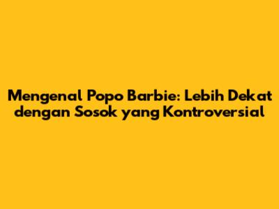 Mengenal Popo Barbie: Lebih Dekat dengan Sosok yang Kontroversial