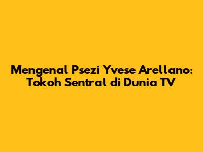 Mengenal Psezi Yvese Arellano: Tokoh Sentral di Dunia TV