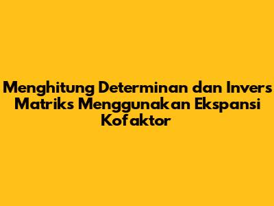 Menghitung Determinan dan Invers Matriks Menggunakan Ekspansi Kofaktor
