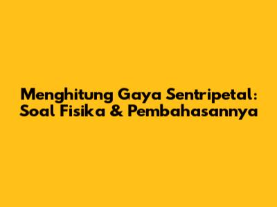 Menghitung Gaya Sentripetal: Soal Fisika & Pembahasannya