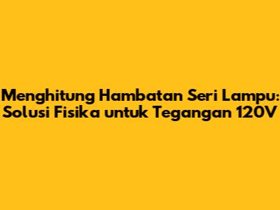 Menghitung Hambatan Seri Lampu: Solusi Fisika untuk Tegangan 120V
