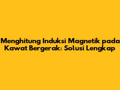 Menghitung Induksi Magnetik pada Kawat Bergerak: Solusi Lengkap