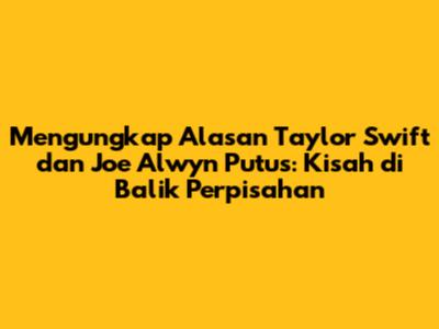 Mengungkap Alasan Taylor Swift dan Joe Alwyn Putus: Kisah di Balik Perpisahan