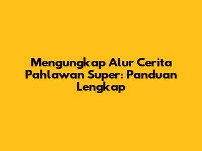Mengungkap Alur Cerita Pahlawan Super: Panduan Lengkap