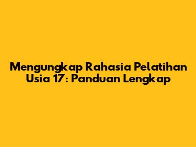 Mengungkap Rahasia Pelatihan Usia 17: Panduan Lengkap