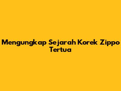 Mengungkap Sejarah Korek Zippo Tertua