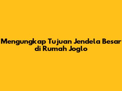 Mengungkap Tujuan Jendela Besar di Rumah Joglo
