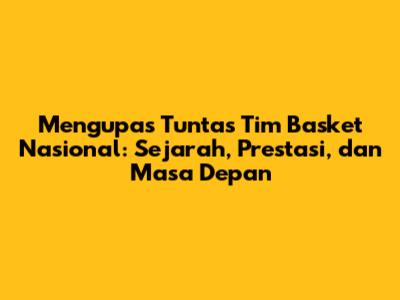 Mengupas Tuntas Tim Basket Nasional: Sejarah, Prestasi, dan Masa Depan