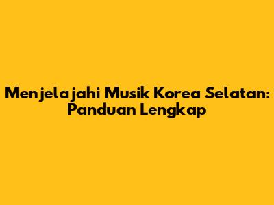 Menjelajahi Musik Korea Selatan: Panduan Lengkap