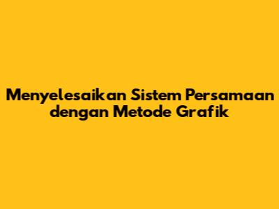 Menyelesaikan Sistem Persamaan dengan Metode Grafik