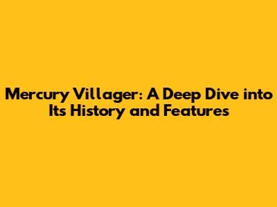 Mercury Villager: A Deep Dive into Its History and Features