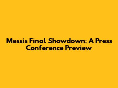 Messi's Final Showdown: A Press Conference Preview