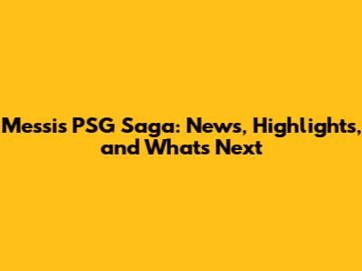 Messi's PSG Saga: News, Highlights, and What's Next