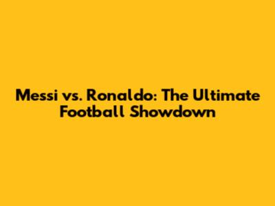 Messi vs. Ronaldo: The Ultimate Football Showdown