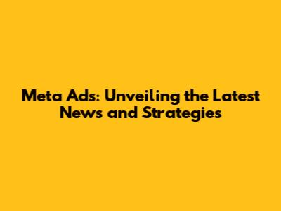 Meta Ads: Unveiling the Latest News and Strategies