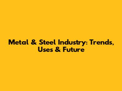 Metal & Steel Industry: Trends, Uses & Future