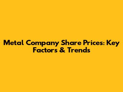 Metal Company Share Prices: Key Factors & Trends