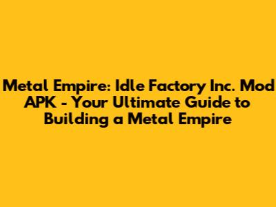 Metal Empire: Idle Factory Inc. Mod APK - Your Ultimate Guide to Building a Metal Empire