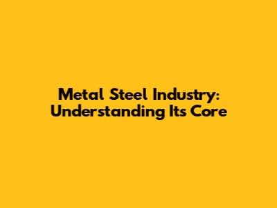 Metal Steel Industry: Understanding Its Core