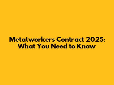 Metalworkers Contract 2025: What You Need to Know
