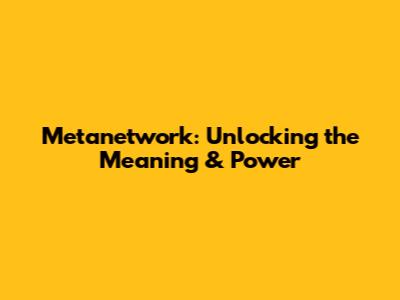 Metanetwork: Unlocking the Meaning & Power
