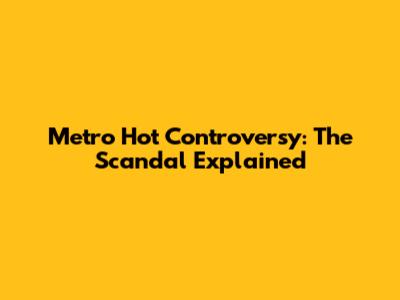 Metro Hot Controversy: The Scandal Explained
