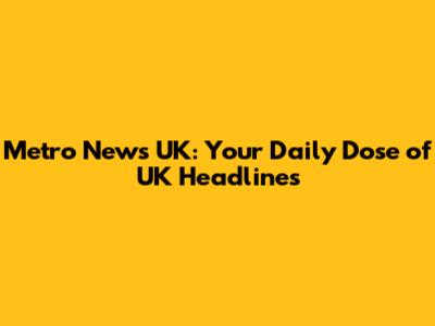 Metro News UK: Your Daily Dose of UK Headlines