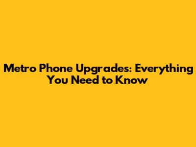 Metro Phone Upgrades: Everything You Need to Know