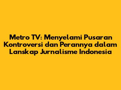 Metro TV: Menyelami Pusaran Kontroversi dan Perannya dalam Lanskap Jurnalisme Indonesia