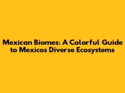 Mexican Biomes: A Colorful Guide to Mexico's Diverse Ecosystems