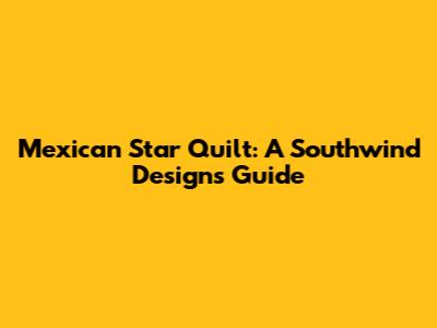 Mexican Star Quilt: A Southwind Designs Guide