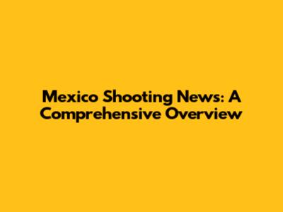 Mexico Shooting News: A Comprehensive Overview