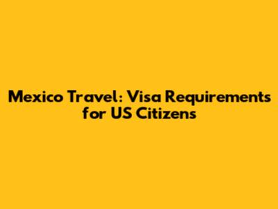 Mexico Travel: Visa Requirements for US Citizens