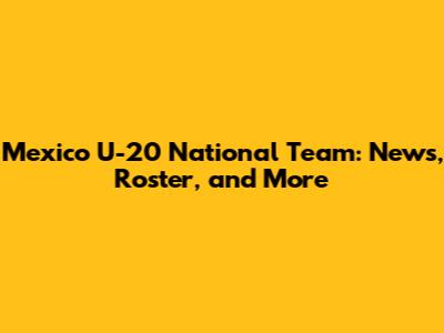 Mexico U-20 National Team: News, Roster, and More