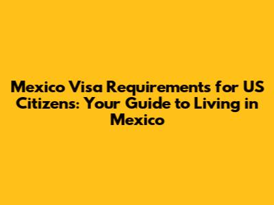 Mexico Visa Requirements for US Citizens: Your Guide to Living in Mexico