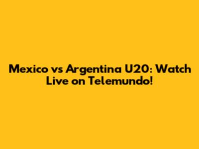 Mexico vs Argentina U20: Watch Live on Telemundo!