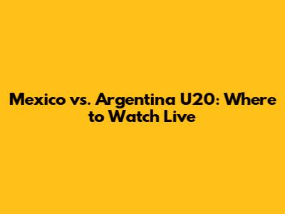 Mexico vs. Argentina U20: Where to Watch Live