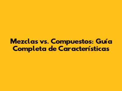 Mezclas vs. Compuestos: Guía Completa de Características