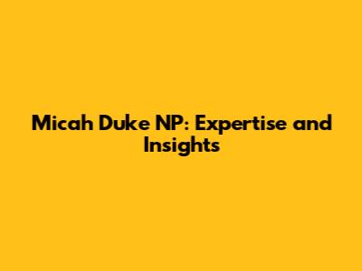 Micah Duke NP: Expertise and Insights