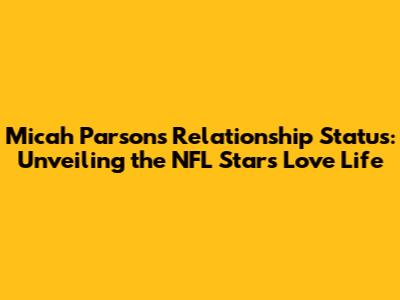 Micah Parsons' Relationship Status: Unveiling the NFL Star's Love Life