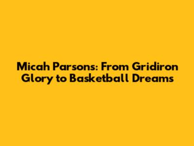 Micah Parsons: From Gridiron Glory to Basketball Dreams