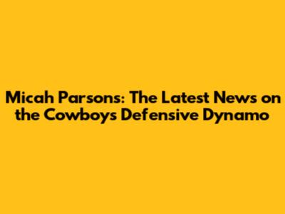 Micah Parsons: The Latest News on the Cowboys' Defensive Dynamo