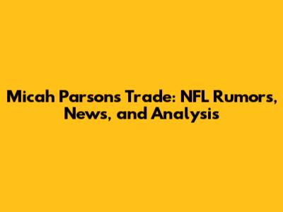 Micah Parsons Trade: NFL Rumors, News, and Analysis
