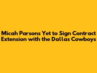 Micah Parsons Yet to Sign Contract Extension with the Dallas Cowboys
