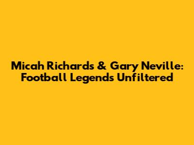 Micah Richards & Gary Neville: Football Legends Unfiltered
