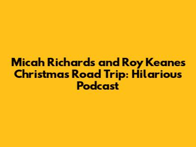 Micah Richards and Roy Keane's Christmas Road Trip: Hilarious Podcast